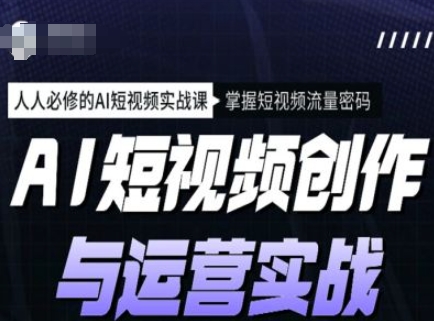 AI短视频创作与运营实战课程，人人必修的AI短视频实战课，掌握短视频流量密码-心语项目网