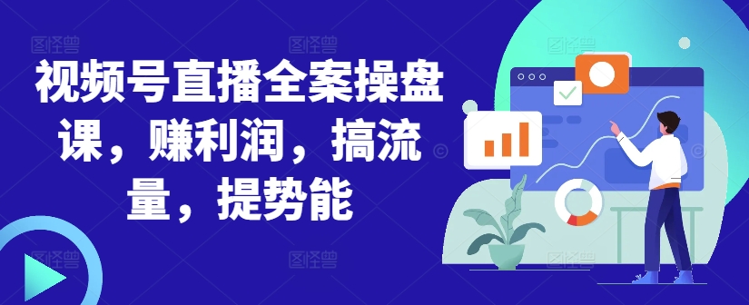 视频号直播全案操盘课，赚利润，搞流量，提势能-心语项目网