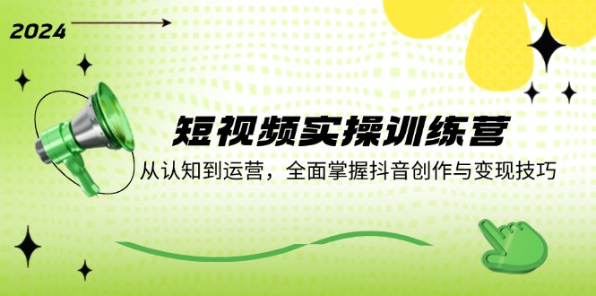 短视频实操训练营：从认知到运营，全面掌握抖音创作与变现技巧-心语项目网