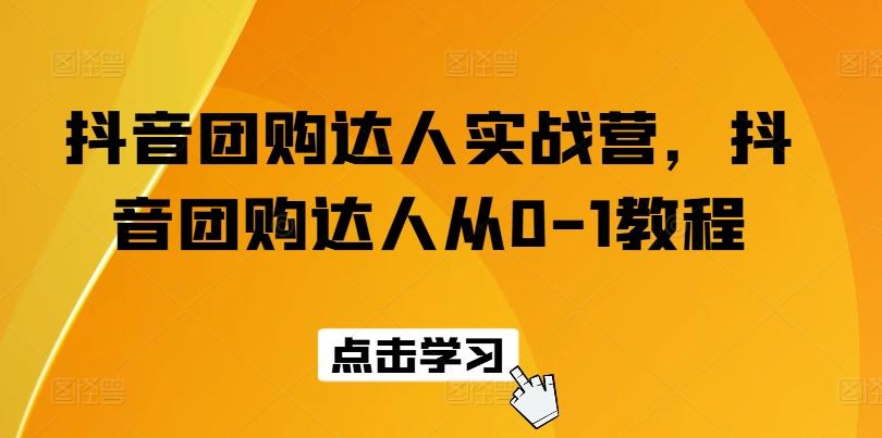 抖音团购达人实战营，抖音团购达人从0-1教程-心语项目网