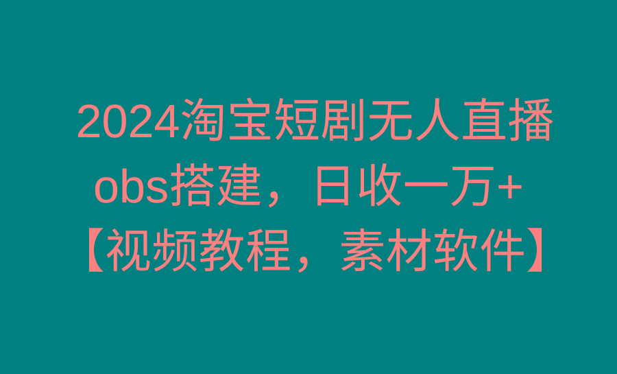 2024淘宝短剧无人直播3.0，obs搭建，日收一万+，【视频教程，附素材软件】-心语项目网