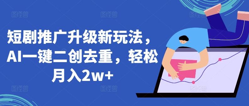 短剧推广升级新玩法，AI一键二创去重，轻松月入2w+【揭秘】-心语项目网