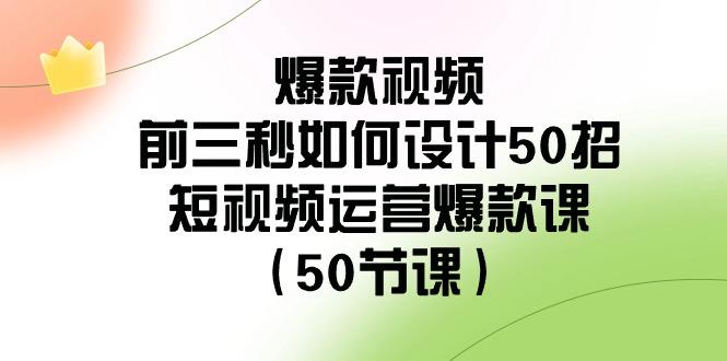 爆款视频前三秒如何设计50招：短视频运营爆款课(50节课)-心语项目网