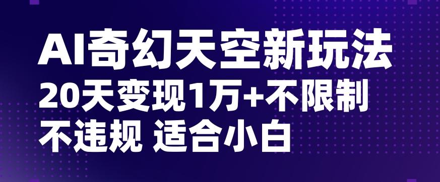 AI奇幻天空，20天变现五位数玩法，不限制不违规不封号玩法，适合小白操作【揭秘】-心语项目网