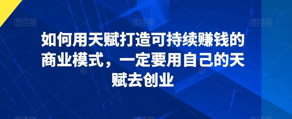 如何用天赋打造可持续赚钱的商业模式，一定要用自己的天赋去创业-心语项目网