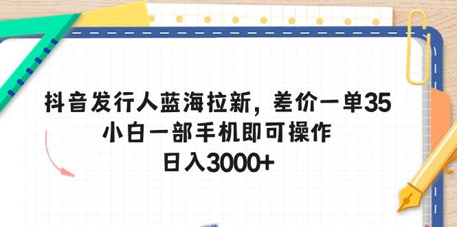 抖音发行人蓝海拉新，差价一单35，小白一部手机即可操作，日入3000+-心语项目网