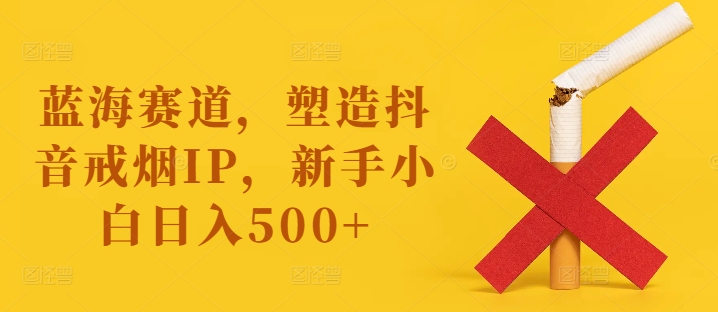 蓝海赛道，塑造抖音戒烟IP，新手小白日入500+【揭秘】-心语项目网