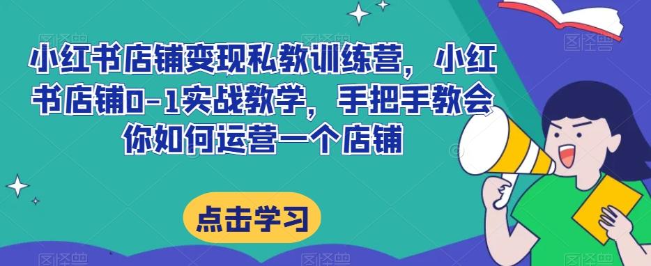小红书店铺变现私教训练营,小红书店铺0-1实战教学,手把手教会你如何运营一个店铺