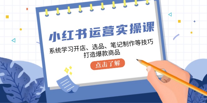 小红书运营实操课，系统学习开店、选品、笔记制作等技巧，打造爆款商品-心语项目网