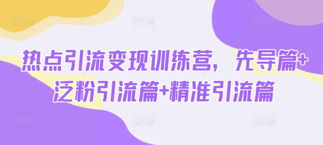 热点引流变现训练营，先导篇+泛粉引流篇+精准引流篇-心语项目网