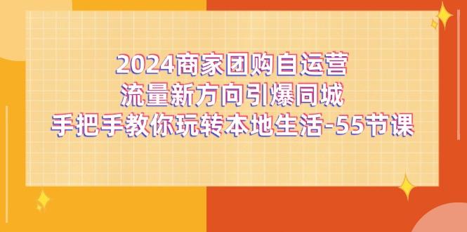 2024商家团购-自运营流量新方向引爆同城，手把手教你玩转本地生活-55节课-心语项目网