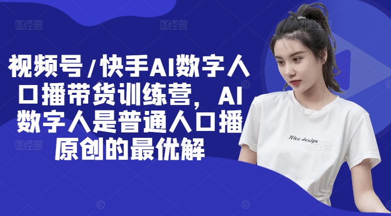视频号/快手AI数字人口播带货训练营，AI数字人是普通人口播原创的最优解-心语项目网