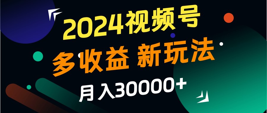 2024视频号多收益的新玩法，月入3w+，新手小白都能简单上手！-心语项目网