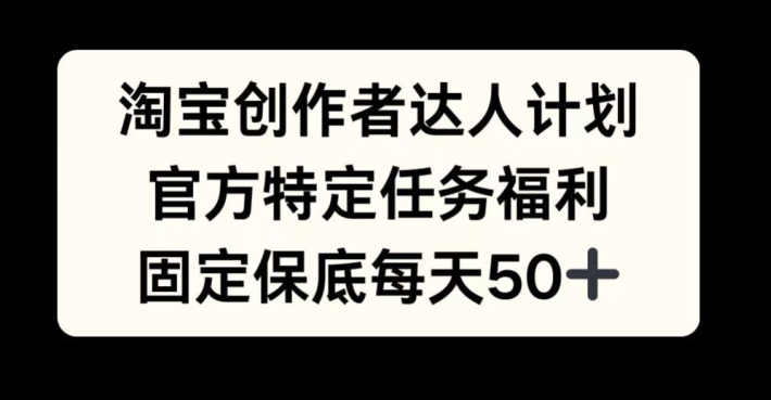 淘宝创作者达人计划，官方特定任务福利，固定保底每天50+【揭秘】-心语项目网