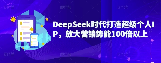 DeepSeek时代打造超级个人IP，放大营销势能100倍以上-心语项目网