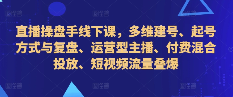 直播操盘手线下课，多维建号、起号方式与复盘、运营型主播、付费混合投放、短视频流量叠爆-心语项目网