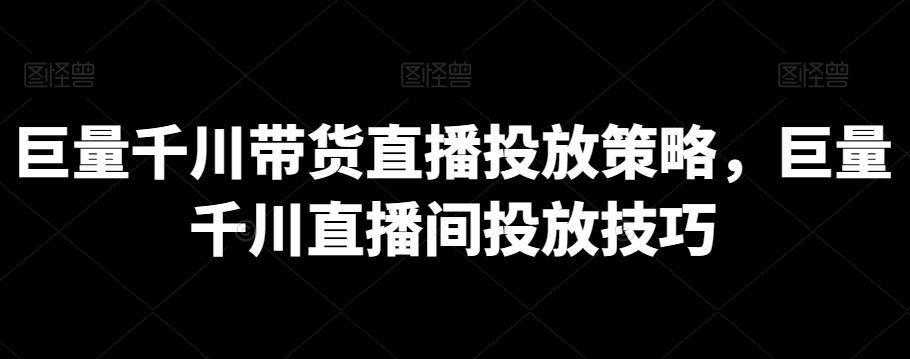 巨量千川带货直播投放策略，巨量千川直播间投放技巧-心语项目网