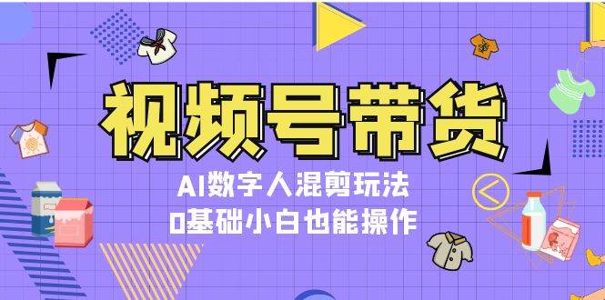 视频号带货,AI数字人混剪玩法,0基础小白也能操作-心语项目网
