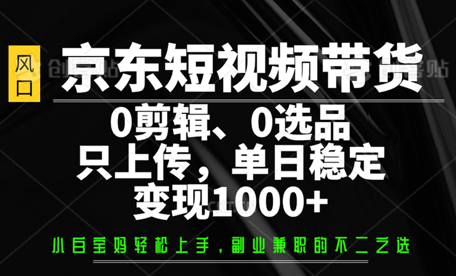 京东短视频带货,0剪辑,0选品,只上传,单日稳定变现1000+-心语项目网
