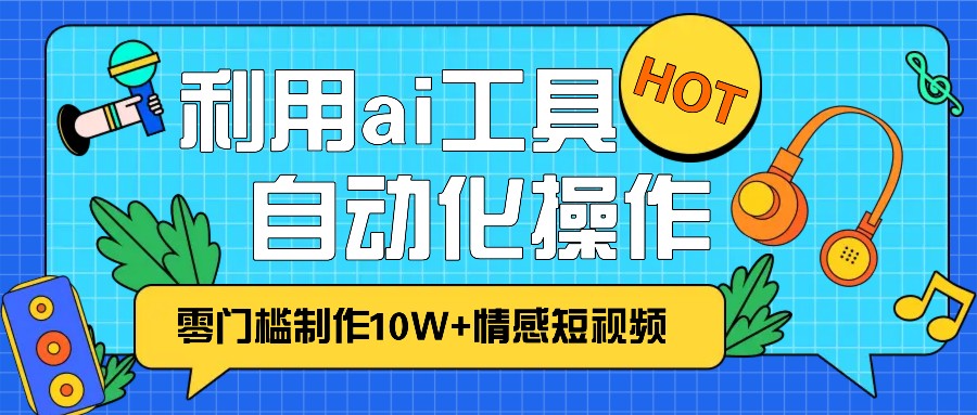 1分钟教你利用ai工具免费制作10W+情感视频,自动化批量操作,效率提升10倍！-心语项目网