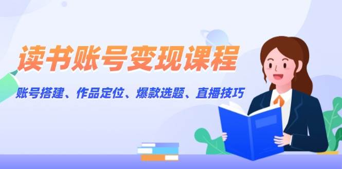 读书账号变现课程：账号搭建、作品定位、爆款选题、直播技巧-心语项目网