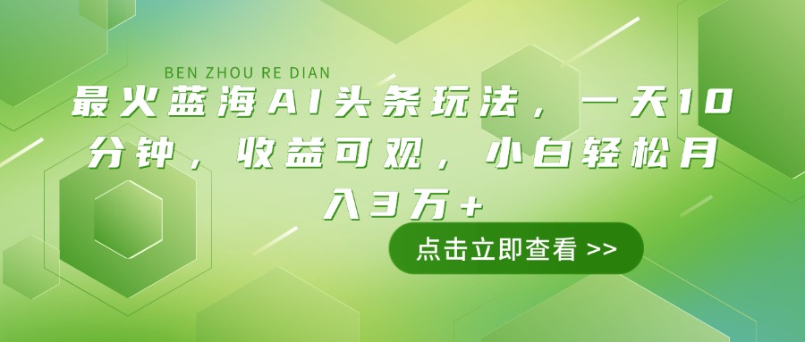 最火蓝海AI头条玩法，一天10分钟，收益可观，小白轻松月入3万+-心语项目网