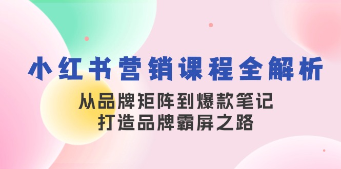 小红书营销课程全解析，从品牌矩阵到爆款笔记，打造品牌霸屏之路-心语项目网