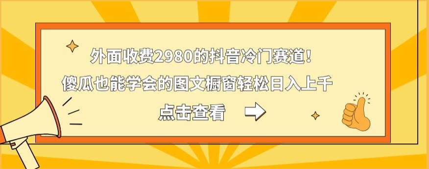 外面收费2980的抖音冷门赛道！傻瓜也能学会的图文橱窗轻松日入上千-心语项目网