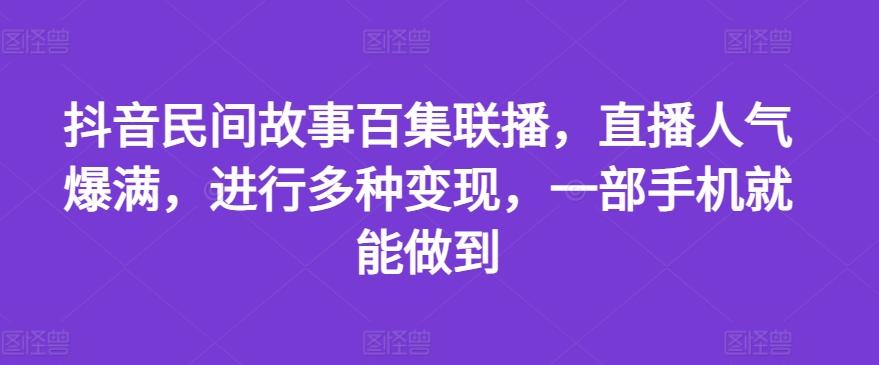 抖音民间故事百集联播，直播人气爆满，进行多种变现，一部手机就能做到【揭秘】-心语项目网