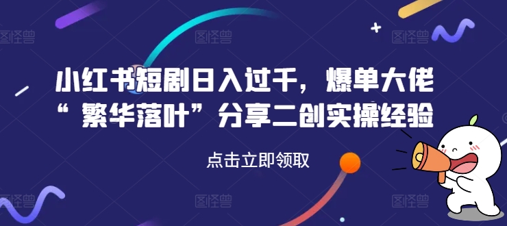 小红书短剧日入过千，爆单大佬“繁华落叶”分享二创实操经验-心语项目网