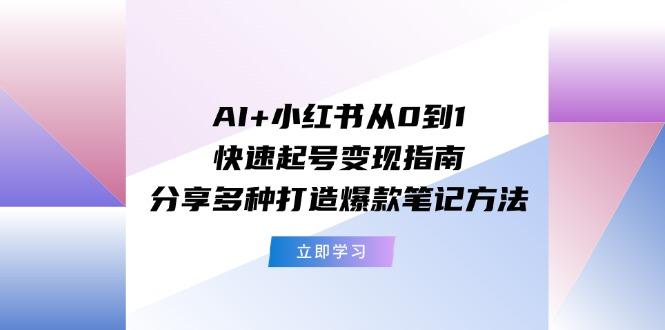 AI+小红书从0到1快速起号变现指南：分享多种打造爆款笔记方法-心语项目网