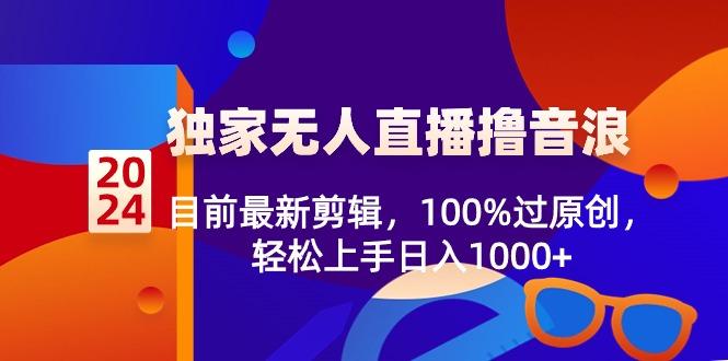 2024独家无人直播撸音浪，目前最新剪辑，100%过原创，轻松上手日入1000+-心语项目网