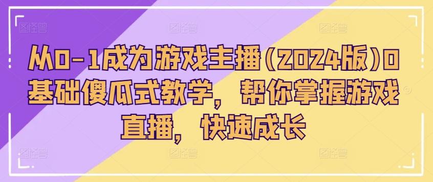 从0-1成为游戏主播(2024版)0基础傻瓜式教学，帮你掌握游戏直播，快速成长-心语项目网