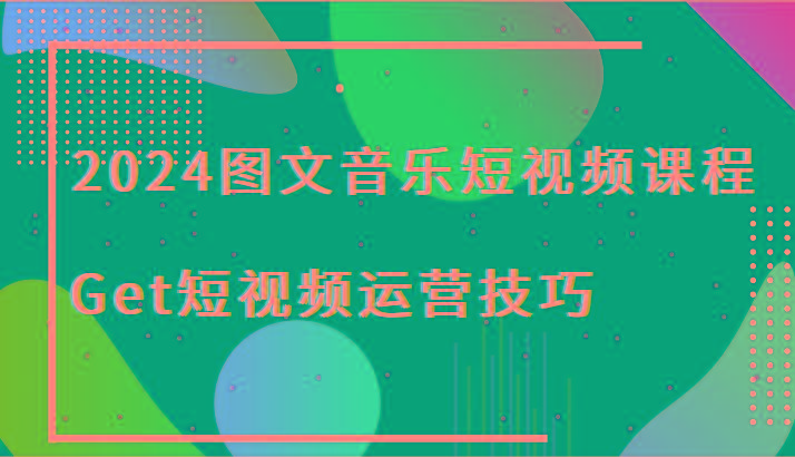 2024图文音乐短视频课程-Get短视频运营技巧-心语项目网