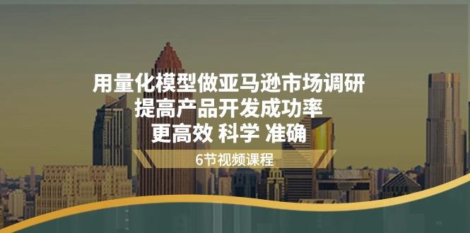 用量化 模型做亚马逊 市场调研，提高产品开发成功率  更高效 科学 准确-心语项目网