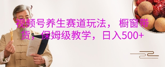 视频号养生赛道玩法， 橱窗带货，保姆级教学，日入5张-心语项目网