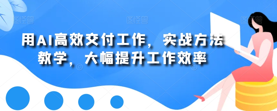 用AI高效交付工作，实战方法教学，大幅提升工作效率-心语项目网