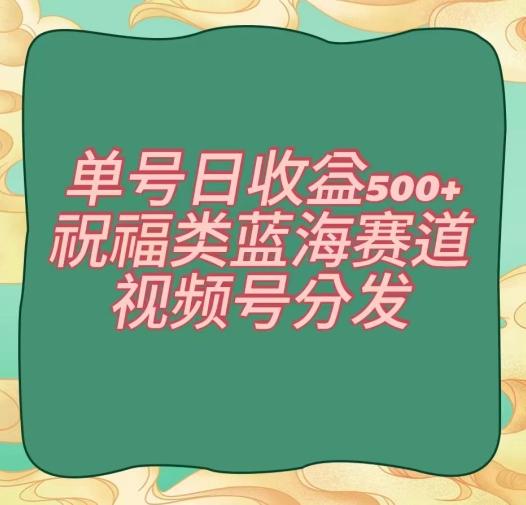 单号日收益500+、祝福类蓝海赛道、视频号分发【揭秘】-心语项目网