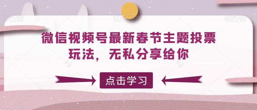 微信视频号最新春节主题投票玩法，无私分享给你【揭秘】-心语项目网