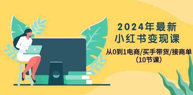 2024年最新小红书变现课，从0到1电商/买手带货/接商单(10节课)-心语项目网