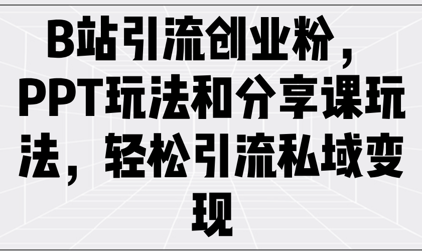 B站引流创业粉，PPT玩法和分享课玩法，轻松引流私域变现-心语项目网