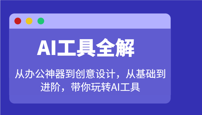 AI工具全解:从办公神器到创意设计,从基础到进阶,带你玩转AI工具-心语项目网