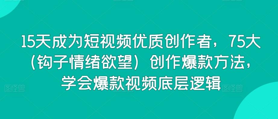15天成为短视频优质创作者，75大(钩子情绪欲望)创作爆款方法，学会爆款视频底层逻辑-心语项目网