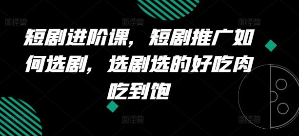 短剧进阶课，短剧推广如何选剧，选剧选的好吃肉吃到饱-心语项目网