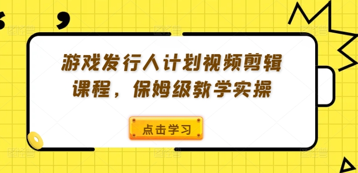游戏发行人计划视频剪辑课程，保姆级教学实操-心语项目网