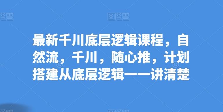 最新千川底层逻辑课程，自然流，千川，随心推，计划搭建从底层逻辑一一讲清楚-心语项目网
