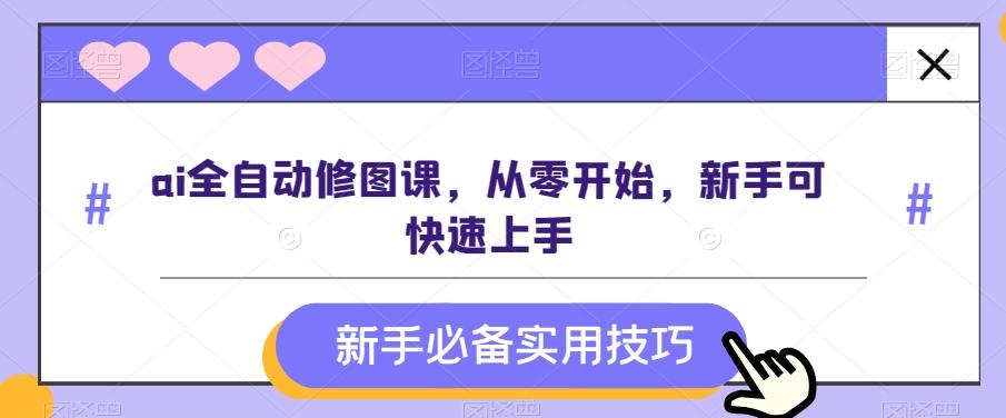 ai全自动修图课，从零开始，新手可快速上手-心语项目网