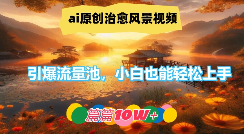 ai原创治愈风景视频，引爆流量池，小白也能轻松上手，篇篇10w+【揭秘】-心语项目网