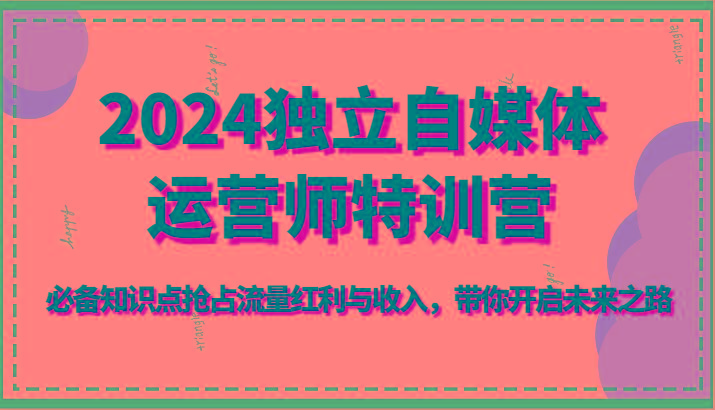 2024独立自媒体运营师特训营-必备知识点抢占流量红利与收入，带你开启未来之路-心语项目网