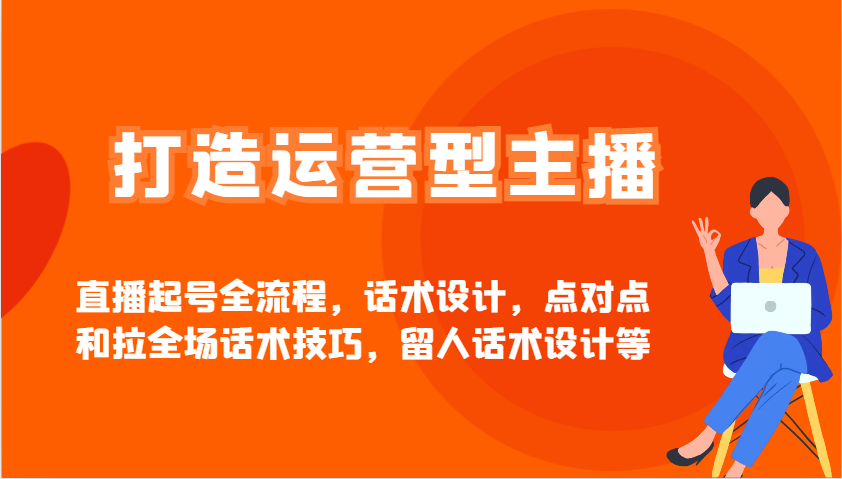 打造运营型主播直播起号全流程,话术设计,点对点和拉全场话术技巧,留人话术设计等-心语项目网